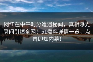 网红在中午时分遭遇秘闻，真相曝光瞬间引爆全网！51爆料详情一览，点击即知内幕！