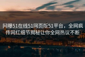 网曝51在线51网页版51平台，全网疯传网红细节揭秘让你全网热议不断