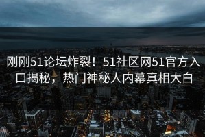 刚刚51论坛炸裂！51社区网51官方入口揭秘，热门神秘人内幕真相大白