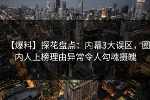 【爆料】探花盘点：内幕3大误区，圈内人上榜理由异常令人勾魂摄魄