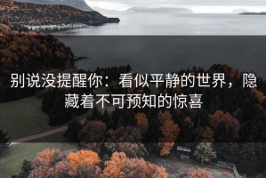 别说没提醒你：看似平静的世界，隐藏着不可预知的惊喜