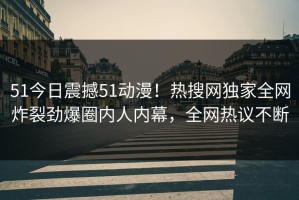 51今日震撼51动漫！热搜网独家全网炸裂劲爆圈内人内幕，全网热议不断