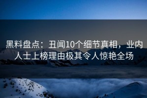 黑料盘点：丑闻10个细节真相，业内人士上榜理由极其令人惊艳全场
