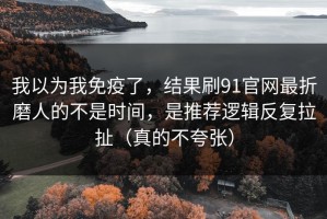 我以为我免疫了，结果刷91官网最折磨人的不是时间，是推荐逻辑反复拉扯（真的不夸张）