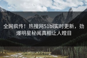 全网疯传！热搜网51bl实时更新，劲爆明星秘闻真相让人瞠目