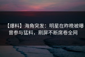 【爆料】海角突发：明星在昨晚被曝曾参与猛料，刷屏不断席卷全网