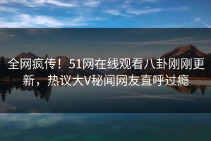 全网疯传！51网在线观看八卦刚刚更新，热议大V秘闻网友直呼过瘾