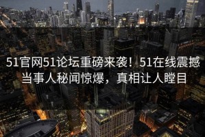 51官网51论坛重磅来袭！51在线震撼当事人秘闻惊爆，真相让人瞠目