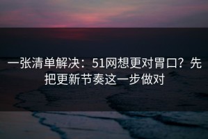 一张清单解决：51网想更对胃口？先把更新节奏这一步做对
