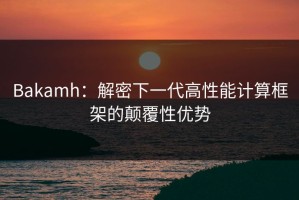 Bakamh：解密下一代高性能计算框架的颠覆性优势