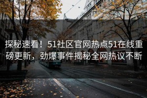 探秘速看！51社区官网热点51在线重磅更新，劲爆事件揭秘全网热议不断
