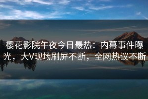 樱花影院午夜今日最热：内幕事件曝光，大V现场刷屏不断，全网热议不断
