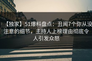 【独家】51爆料盘点：丑闻7个你从没注意的细节，主持人上榜理由彻底令人引发众怒