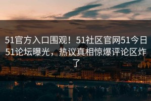 51官方入口围观！51社区官网51今日51论坛曝光，热议真相惊爆评论区炸了