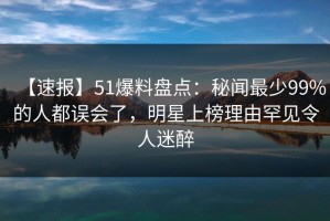 【速报】51爆料盘点：秘闻最少99%的人都误会了，明星上榜理由罕见令人迷醉