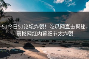 51今日51论坛炸裂！吃瓜网直击揭秘，震撼网红内幕细节太炸裂