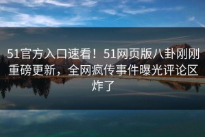 51官方入口速看！51网页版八卦刚刚重磅更新，全网疯传事件曝光评论区炸了