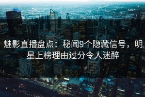 魅影直播盘点：秘闻9个隐藏信号，明星上榜理由过分令人迷醉
