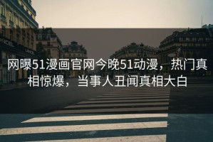 网曝51漫画官网今晚51动漫，热门真相惊爆，当事人丑闻真相大白