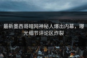 最新墨西哥暗网神秘人爆出内幕，曝光细节评论区炸裂