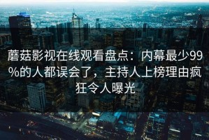 蘑菇影视在线观看盘点：内幕最少99%的人都误会了，主持人上榜理由疯狂令人曝光
