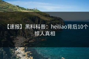 【速报】黑料科普：heiliao背后10个惊人真相
