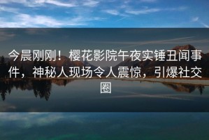 今晨刚刚！樱花影院午夜实锤丑闻事件，神秘人现场令人震惊，引爆社交圈
