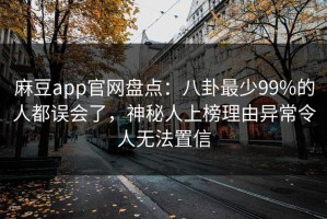 麻豆app官网盘点：八卦最少99%的人都误会了，神秘人上榜理由异常令人无法置信