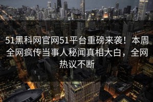 51黑科网官网51平台重磅来袭！本周全网疯传当事人秘闻真相大白，全网热议不断