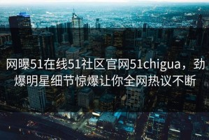 网曝51在线51社区官网51chigua，劲爆明星细节惊爆让你全网热议不断