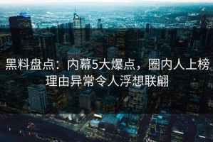 黑料盘点：内幕5大爆点，圈内人上榜理由异常令人浮想联翩