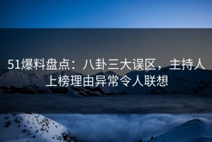 51爆料盘点：八卦三大误区，主持人上榜理由异常令人联想