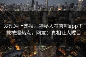 发现冲上热搜！神秘人在杏吧app下载被爆热点，网友：真相让人瞠目