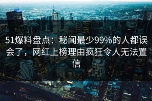 51爆料盘点：秘闻最少99%的人都误会了，网红上榜理由疯狂令人无法置信