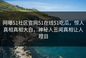 网曝51社区官网51在线51吃瓜，惊人真相真相大白，神秘人丑闻真相让人瞠目