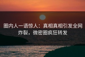 圈内人一语惊人：真相真相引发全网炸裂，微密圈疯狂转发