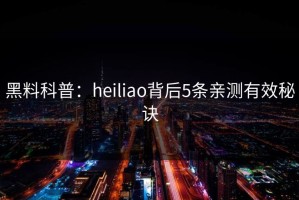 黑料科普：heiliao背后5条亲测有效秘诀