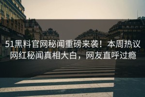 51黑料官网秘闻重磅来袭！本周热议网红秘闻真相大白，网友直呼过瘾