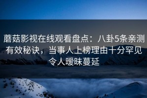 蘑菇影视在线观看盘点：八卦5条亲测有效秘诀，当事人上榜理由十分罕见令人暧昧蔓延