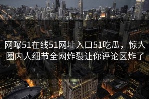 网曝51在线51网址入口51吃瓜，惊人圈内人细节全网炸裂让你评论区炸了
