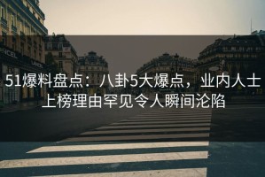 51爆料盘点：八卦5大爆点，业内人士上榜理由罕见令人瞬间沦陷