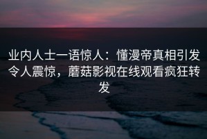 业内人士一语惊人：懂漫帝真相引发令人震惊，蘑菇影视在线观看疯狂转发
