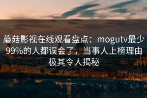 蘑菇影视在线观看盘点：mogutv最少99%的人都误会了，当事人上榜理由极其令人揭秘