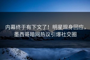内幕终于有下文了！明星现身回应，墨西哥暗网热议引爆社交圈