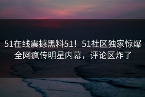 51在线震撼黑料51！51社区独家惊爆全网疯传明星内幕，评论区炸了