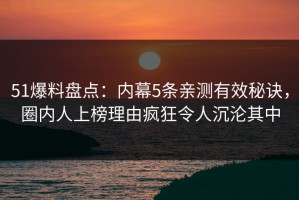 51爆料盘点：内幕5条亲测有效秘诀，圈内人上榜理由疯狂令人沉沦其中