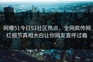 网曝51今日51社区热点，全网疯传网红细节真相大白让你网友直呼过瘾
