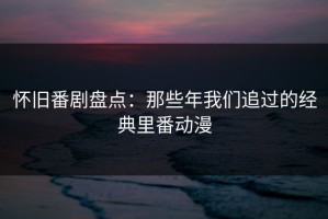怀旧番剧盘点：那些年我们追过的经典里番动漫