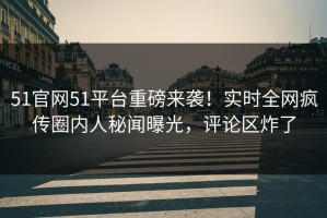51官网51平台重磅来袭！实时全网疯传圈内人秘闻曝光，评论区炸了