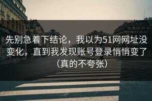 先别急着下结论，我以为51网网址没变化，直到我发现账号登录悄悄变了（真的不夸张）